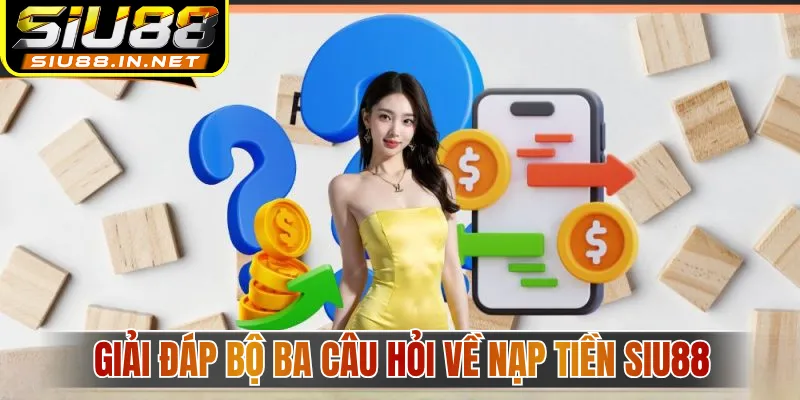 Giải đáp bộ ba câu hỏi về nạp tiền Siu88